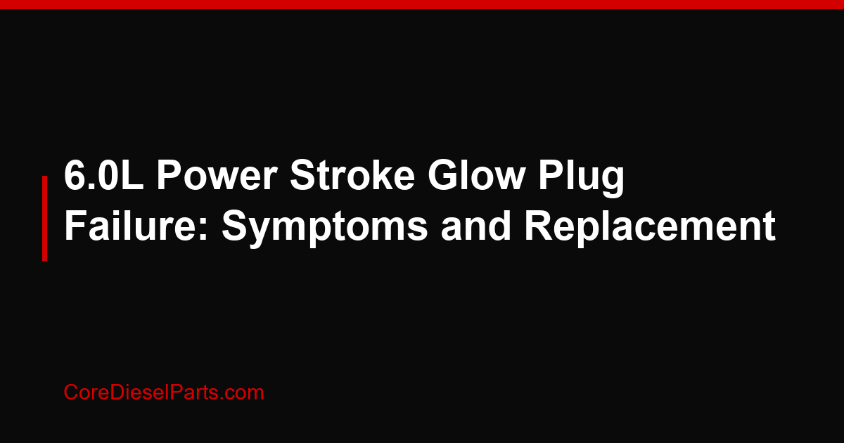 6.0L Power Stroke Glow Plug Failure: Symptoms and Replacement
