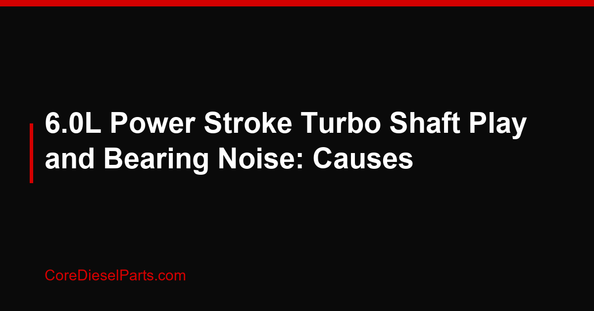 6.0L Power Stroke Turbo Shaft Play and Bearing Noise: Causes