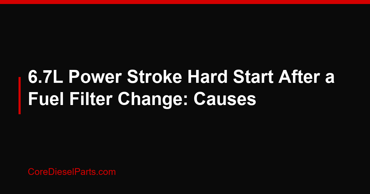 6.7L Power Stroke Hard Start After a Fuel Filter Change: Causes